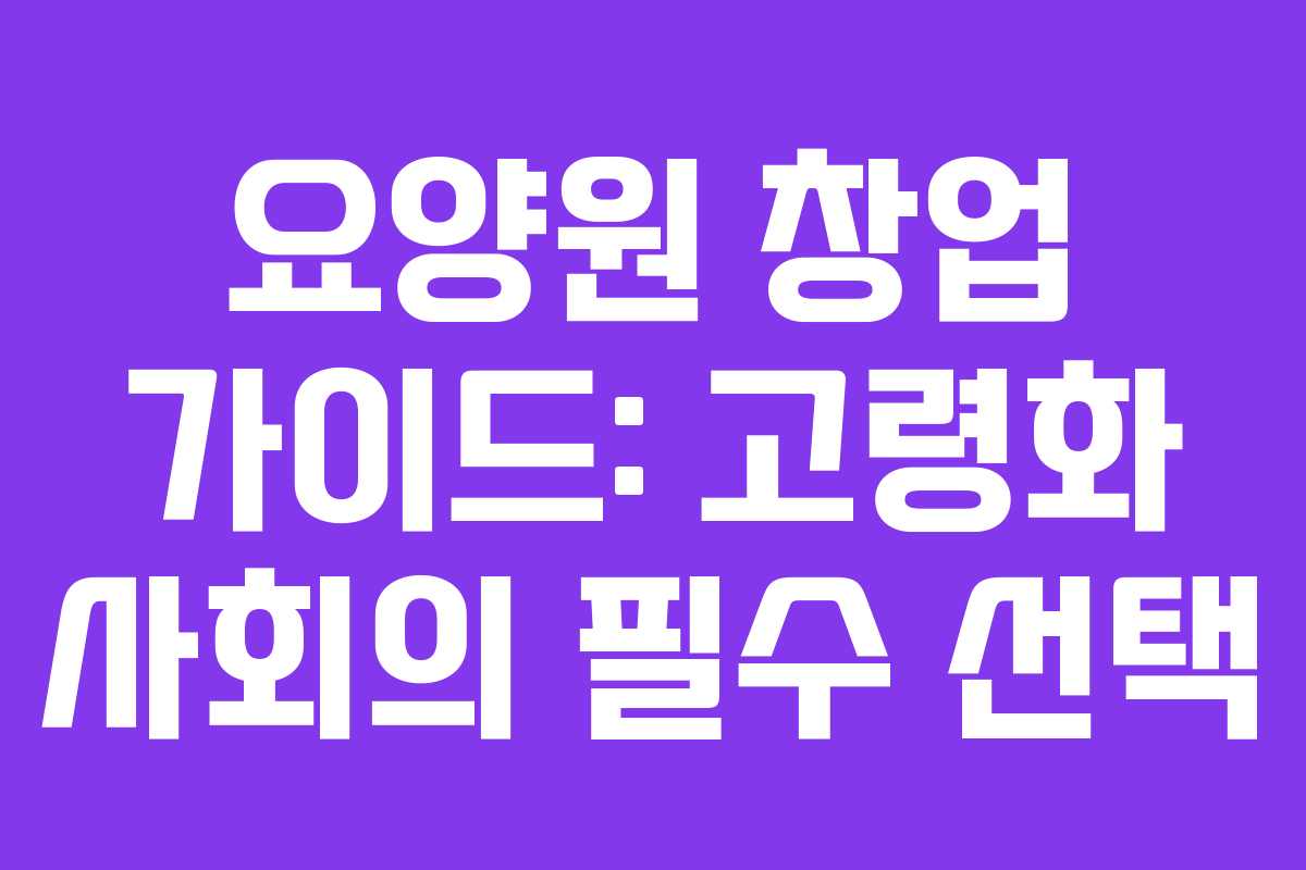 요양원 창업 가이드: 고령화 사회의 필수 선택
