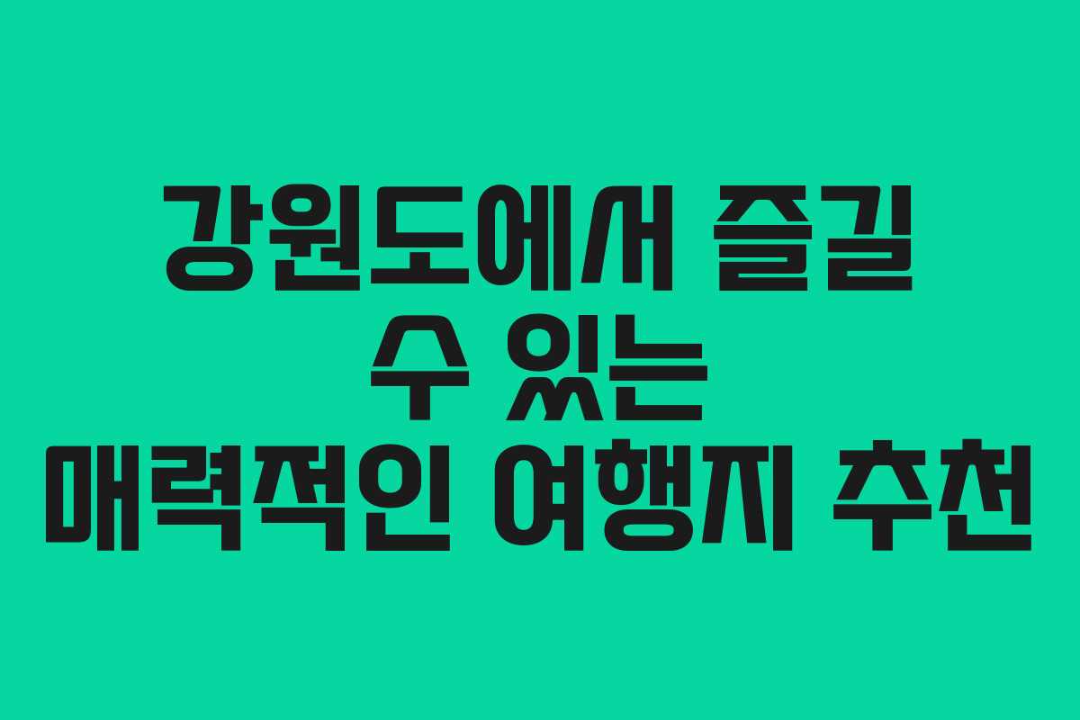 강원도에서 즐길 수 있는 매력적인 여행지 추천