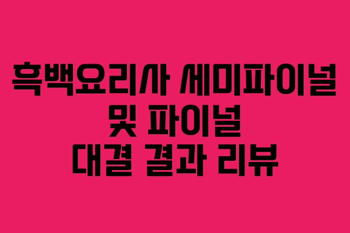 흑백요리사 세미파이널 및 파이널 대결 결과 리뷰