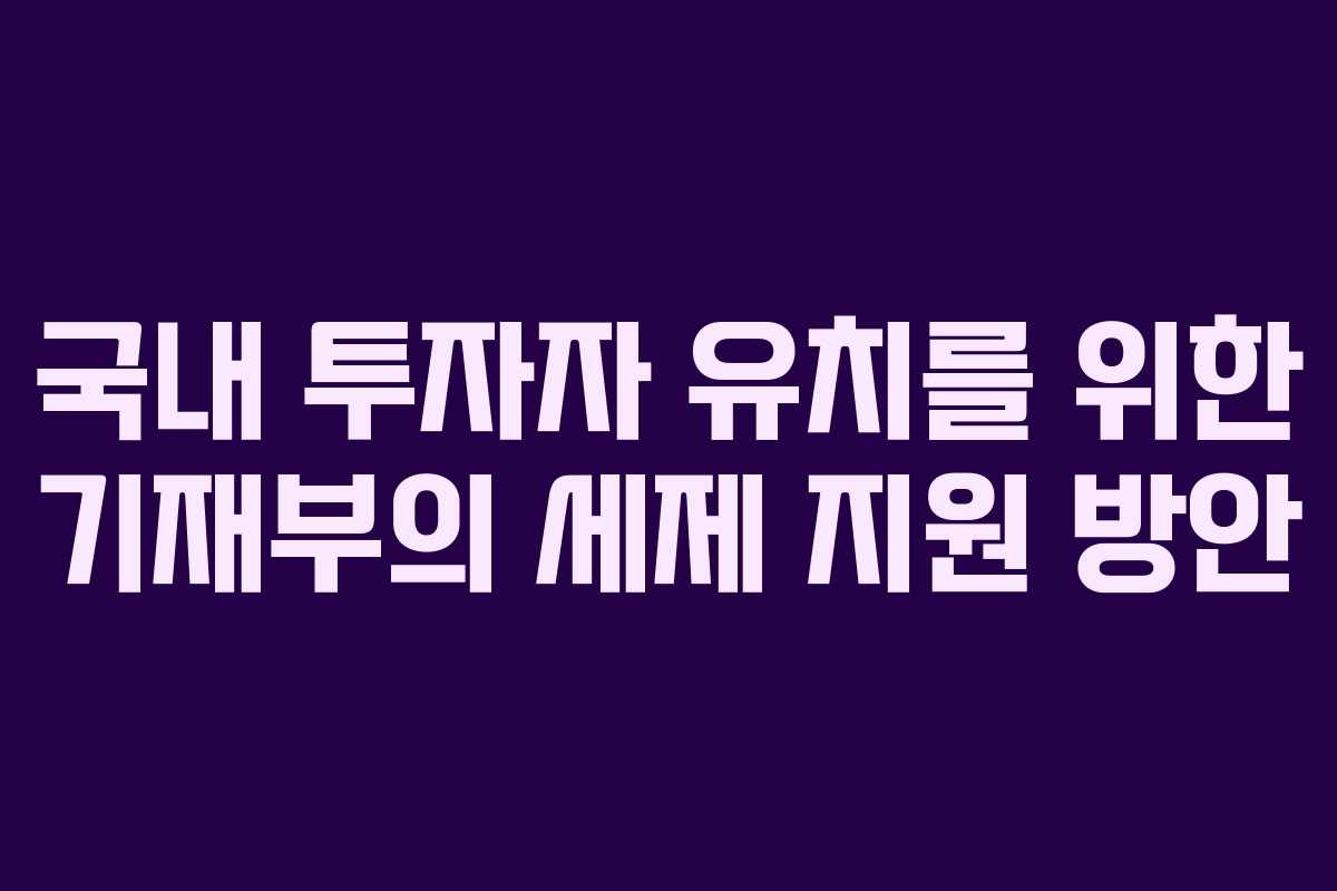 국내 투자자 유치를 위한 기재부의 세제 지원 방안 국내 투자자 유치를 위한 기재부의 세제 지원 방안