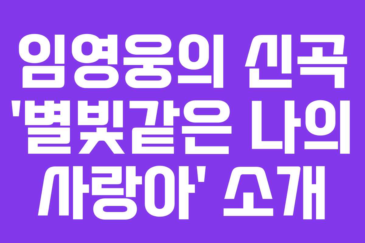 임영웅의 신곡 ‘별빛같은 나의 사랑아’ 소개