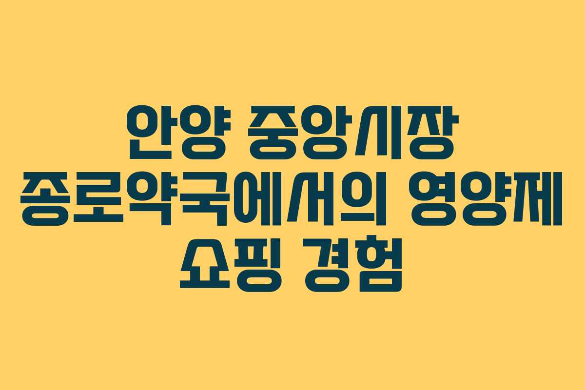 안양 중앙시장 종로약국에서의 영양제 쇼핑 경험