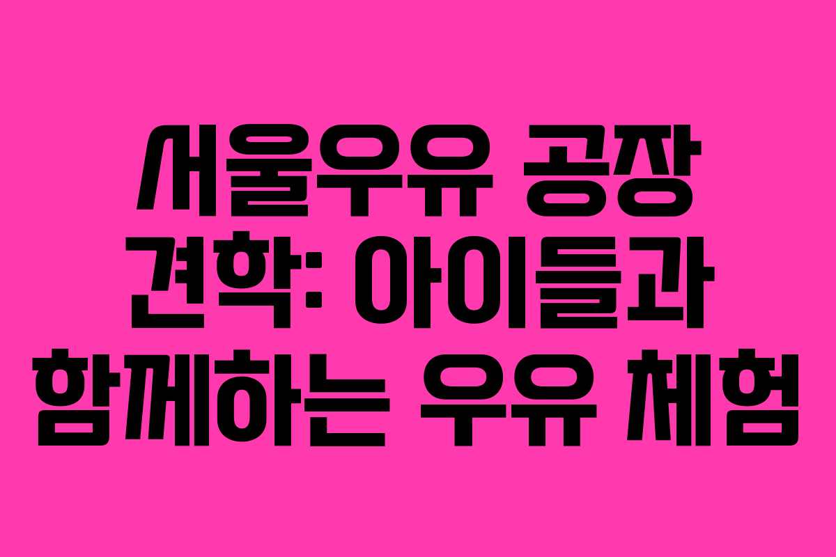 서울우유 공장 견학: 아이들과 함께하는 우유 체험