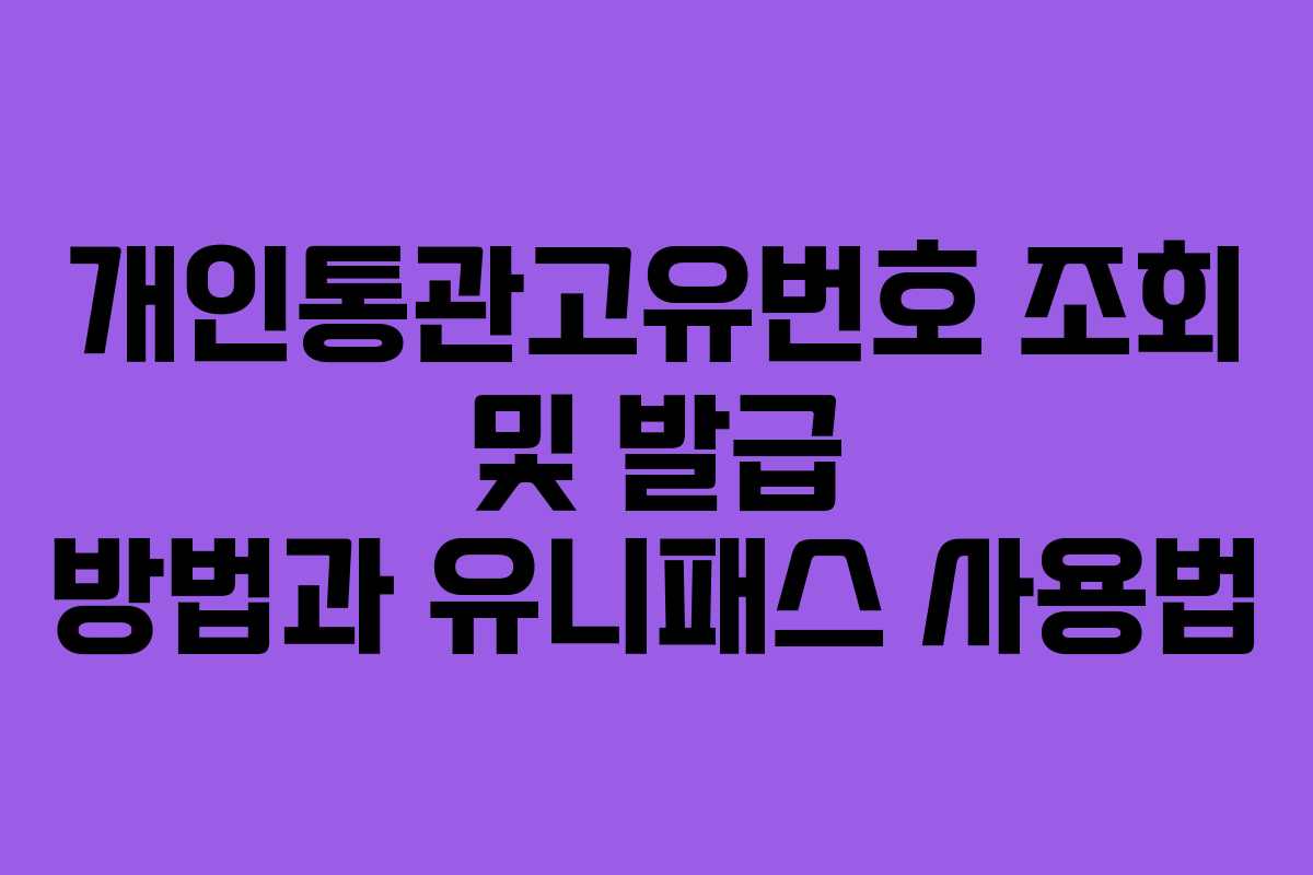 개인통관고유번호 조회 및 발급 방법과 유니패스 사용법