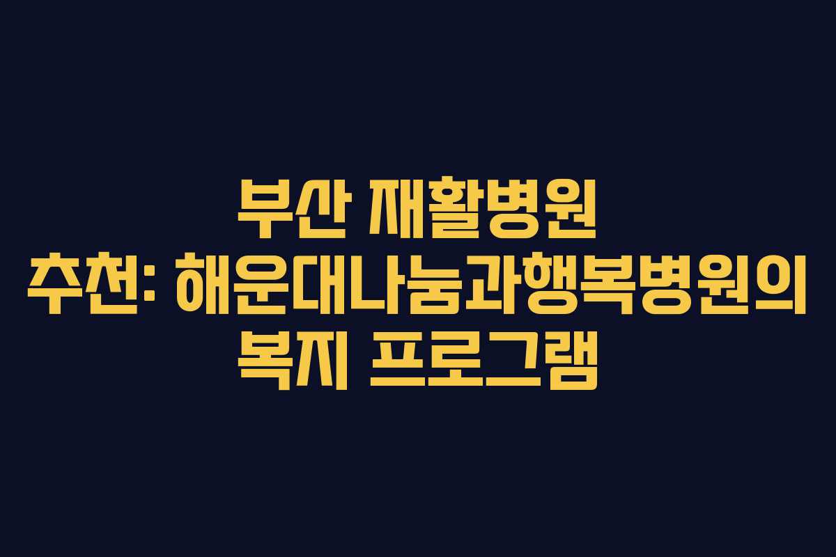 부산 재활병원 추천: 해운대나눔과행복병원의 복지 프로그램