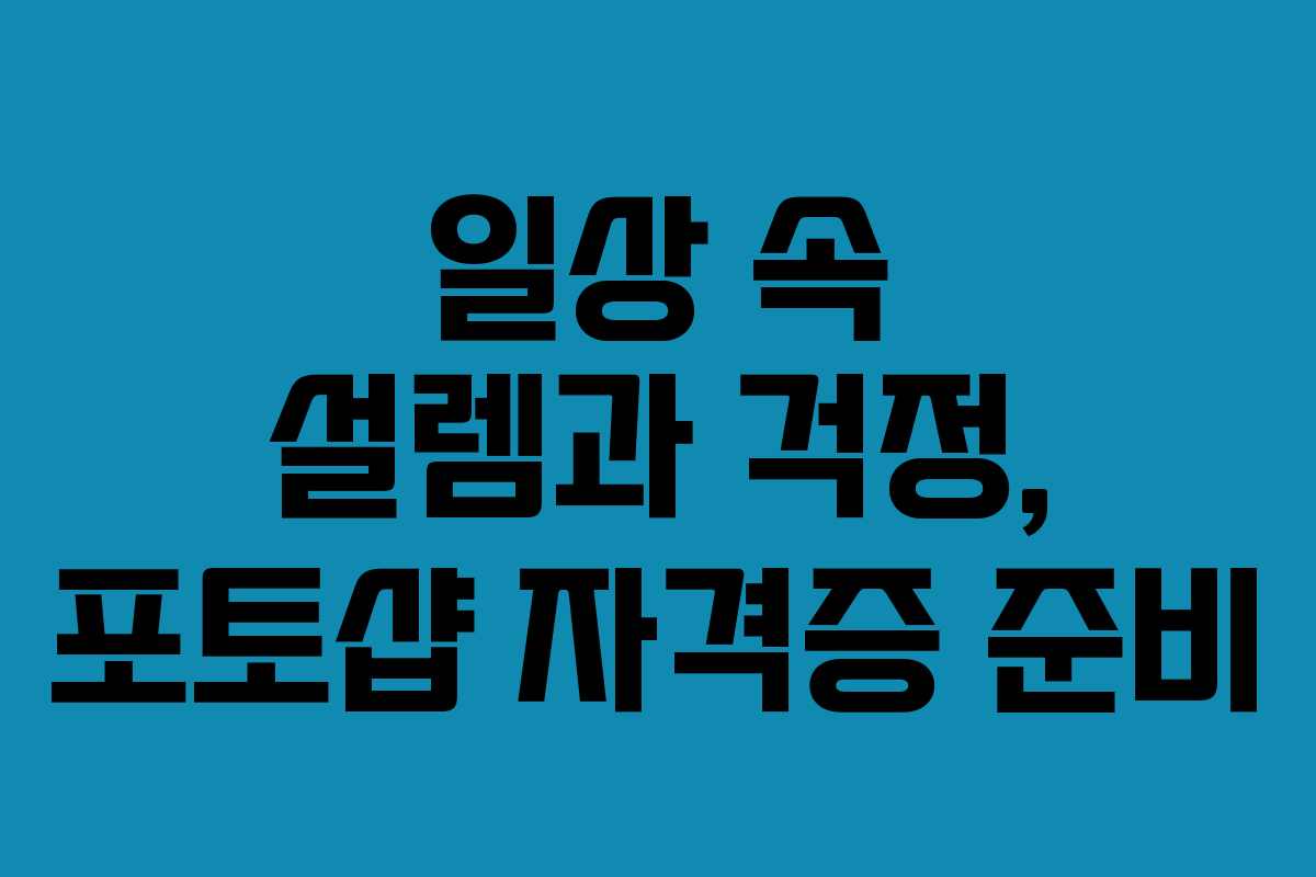일상 속 설렘과 걱정, 포토샵 자격증 준비