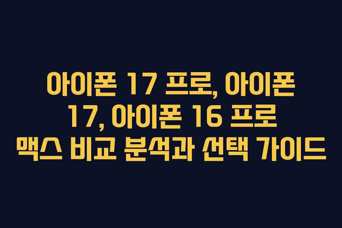 아이폰 17 프로, 아이폰 17, 아이폰 16 프로 맥스 비교 분석과 선택 가이드