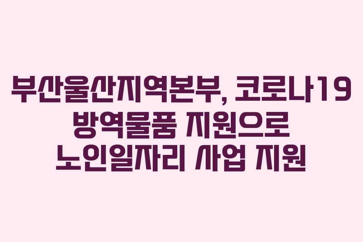 부산울산지역본부, 코로나19 방역물품 지원으로 노인일자리 사업 지원