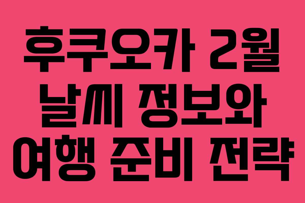 후쿠오카 2월 날씨 정보와 여행 준비 전략