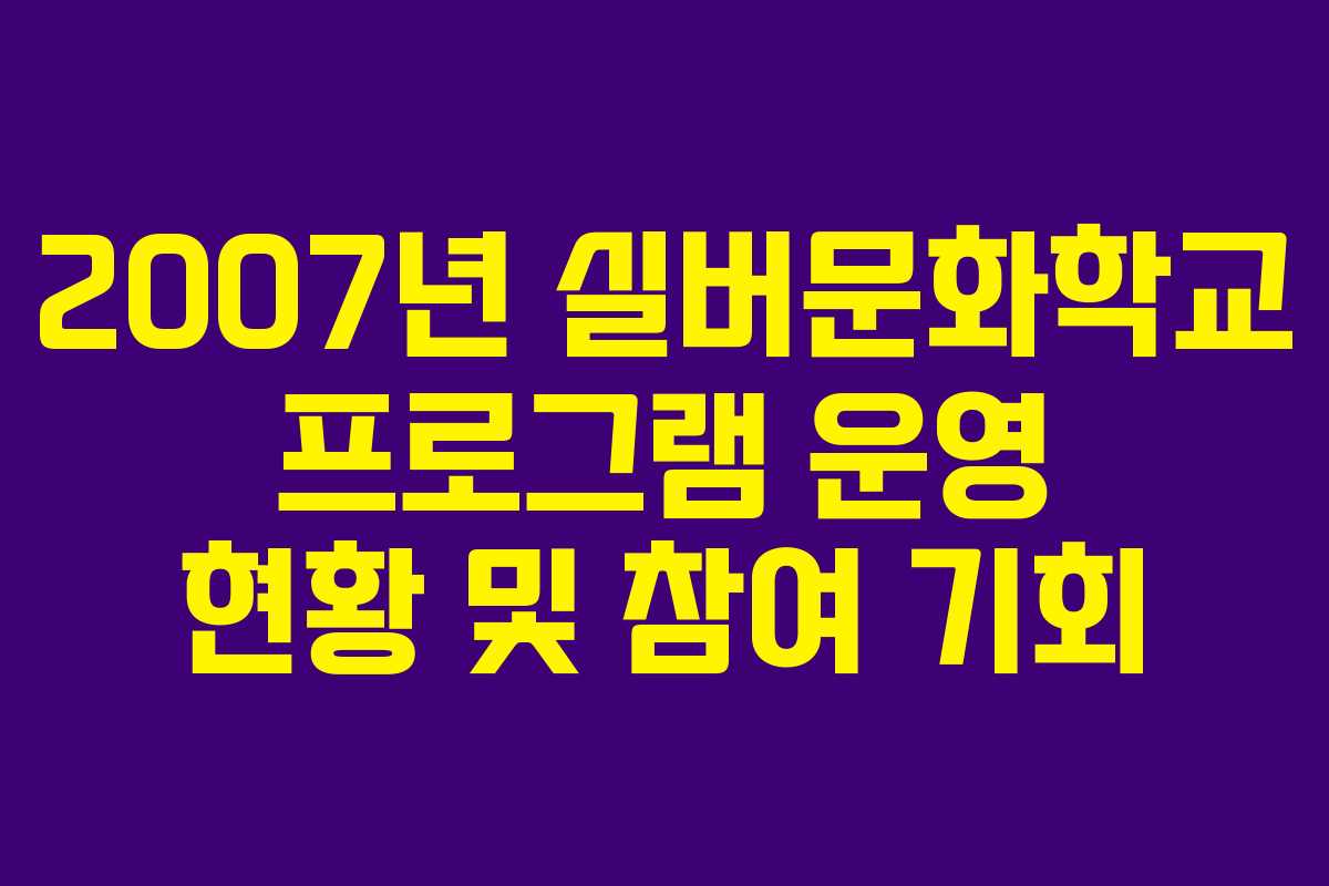2007년 실버문화학교 프로그램 운영 현황 및 참여 기회