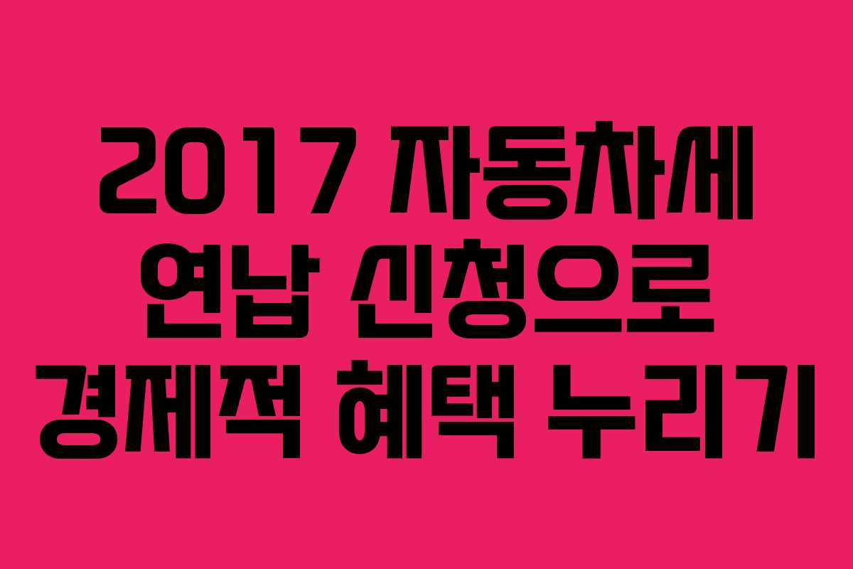 2017 자동차세 연납 신청으로 경제적 혜택 누리기