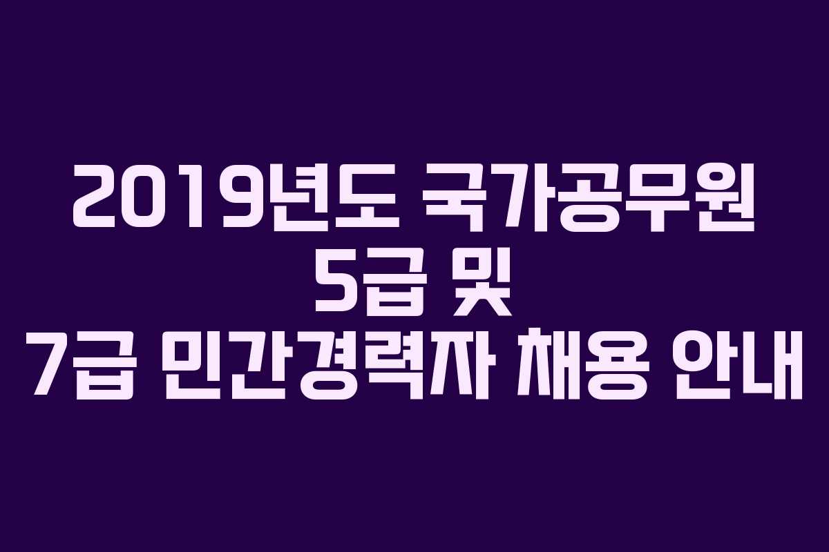 2019년도 국가공무원 5급 및 7급 민간경력자 채용 안내