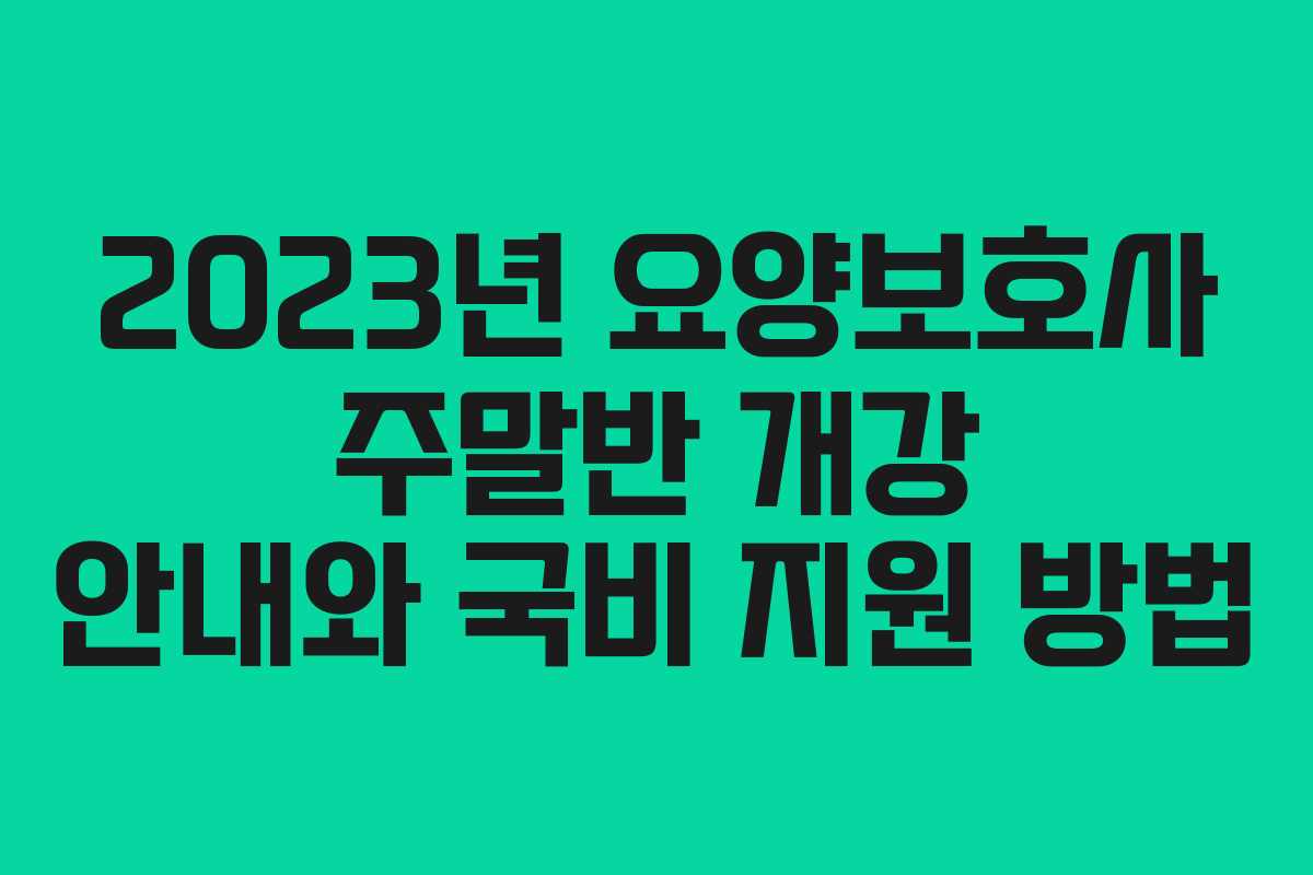2023년 요양보호사 주말반 개강 안내와 국비 지원 방법