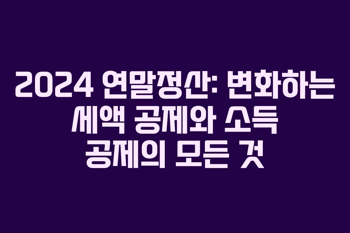 2024 연말정산: 변화하는 세액 공제와 소득 공제의 모든 것 2024 연말정산: 변화하는 세액 공제와 소득 공제의 모든 것