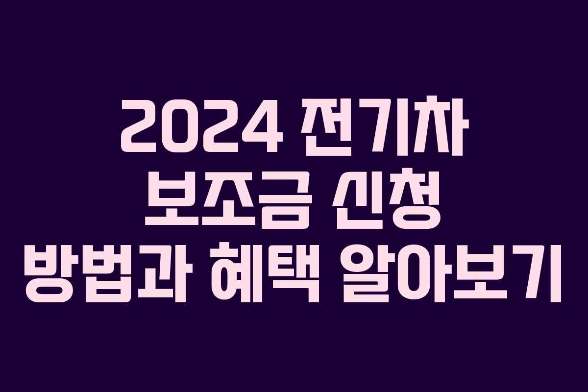 2024 전기차 보조금 신청 방법과 혜택 알아보기