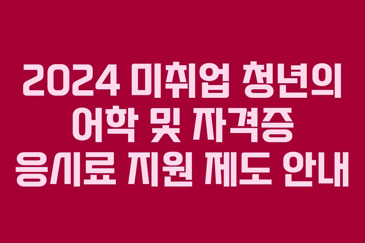 2024 미취업 청년의 어학 및 자격증 응시료 지원 제도 안내