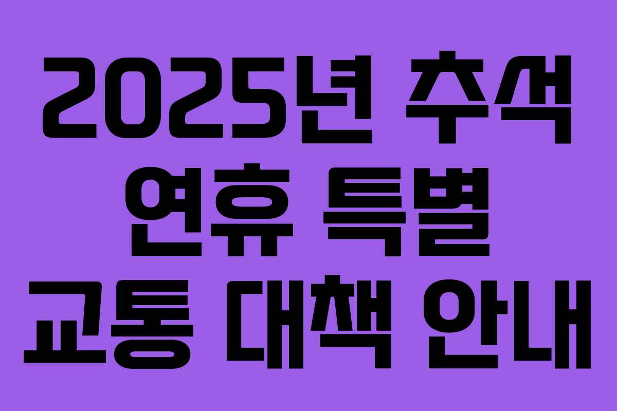 2025년 추석 연휴 특별 교통 대책 안내 2025년 추석 연휴 특별 교통 대책 안내