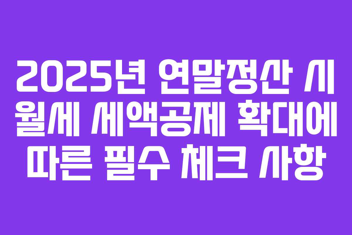 2025년 연말정산 시 월세 세액공제 확대에 따른 필수 체크 사항