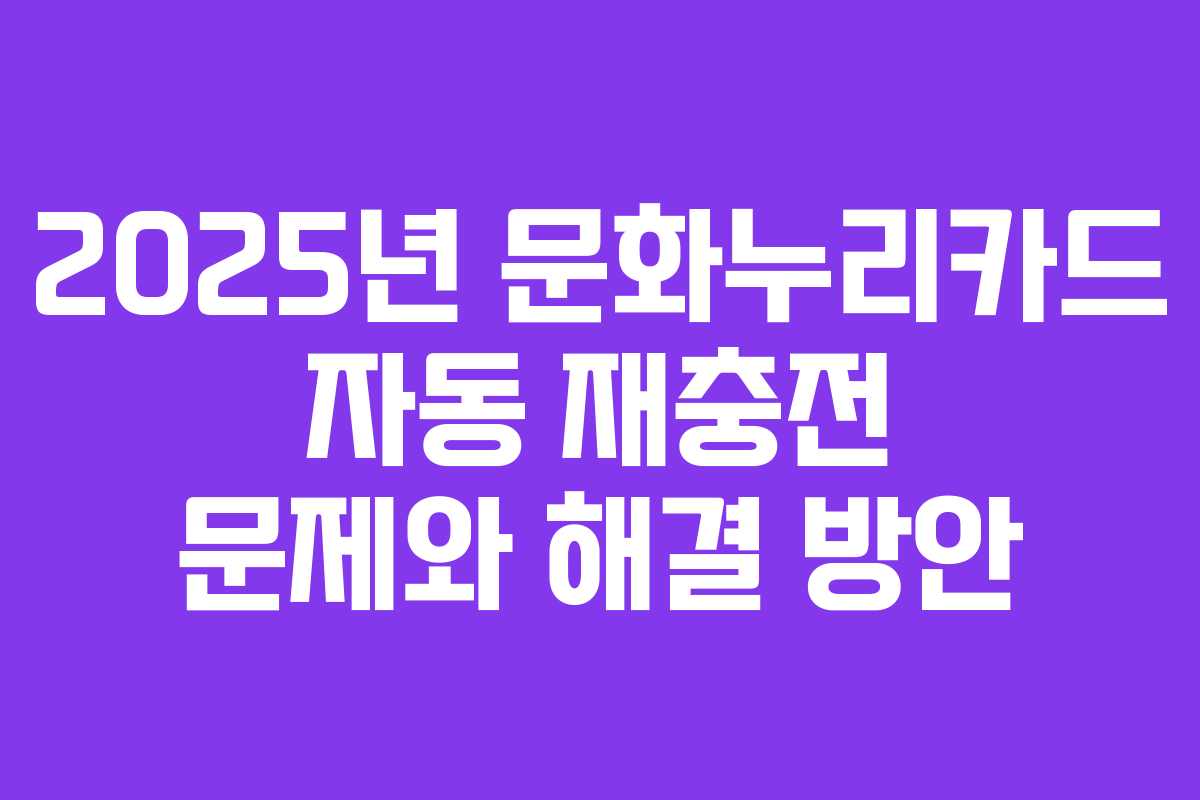2025년 문화누리카드 자동 재충전 문제와 해결 방안 2025년 문화누리카드 자동 재충전 문제와 해결 방안