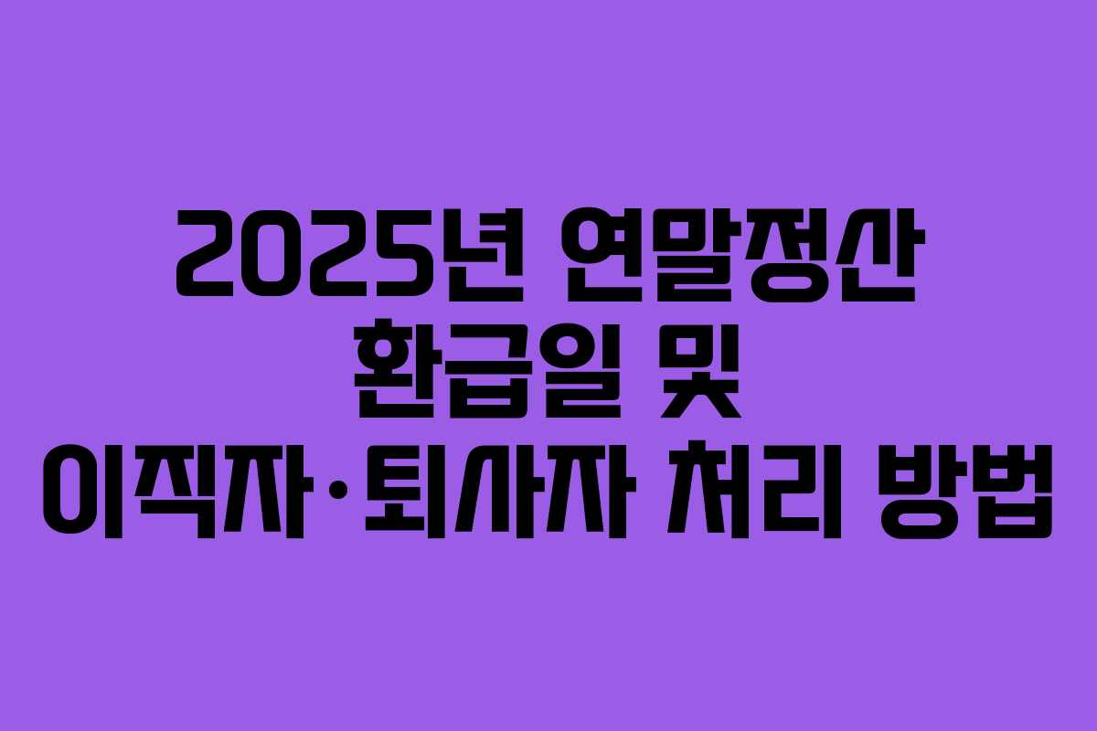 2025년 연말정산 환급일 및 이직자·퇴사자 처리 방법