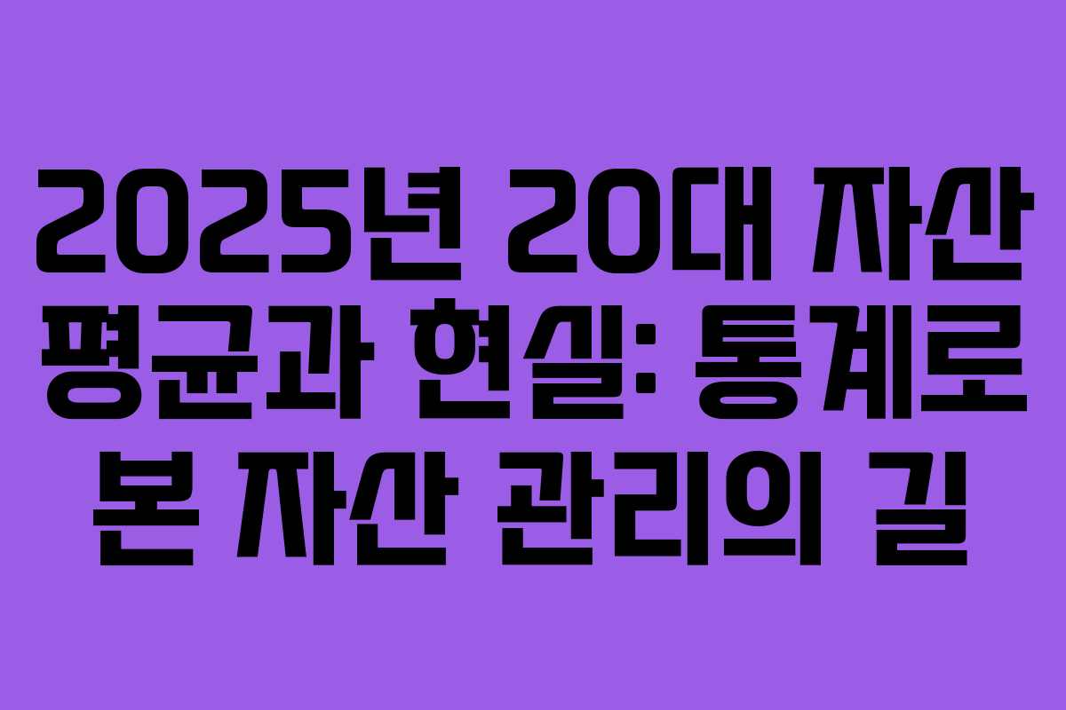 2025년 20대 자산 평균과 현실: 통계로 본 자산 관리의 길