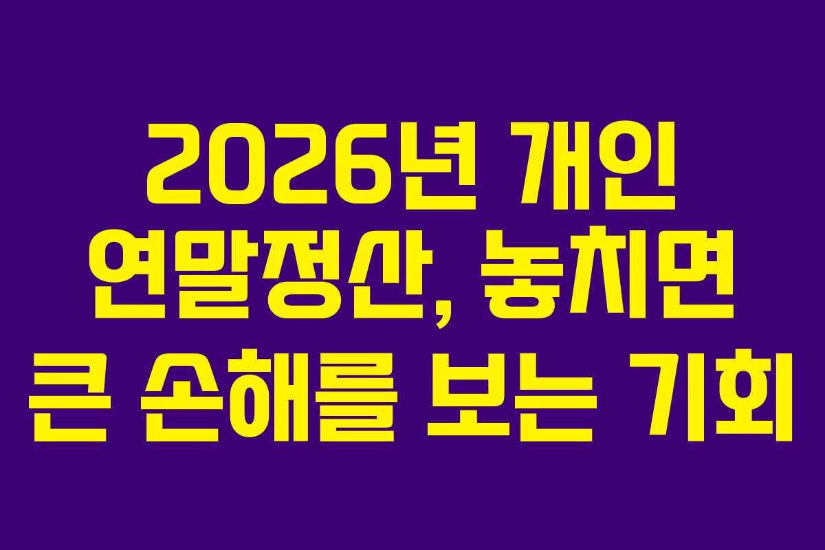 2026년 개인 연말정산, 놓치면 큰 손해를 보는 기회