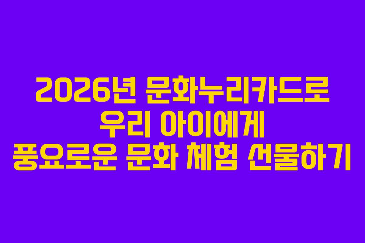 2026년 문화누리카드로 우리 아이에게 풍요로운 문화 체험 선물하기