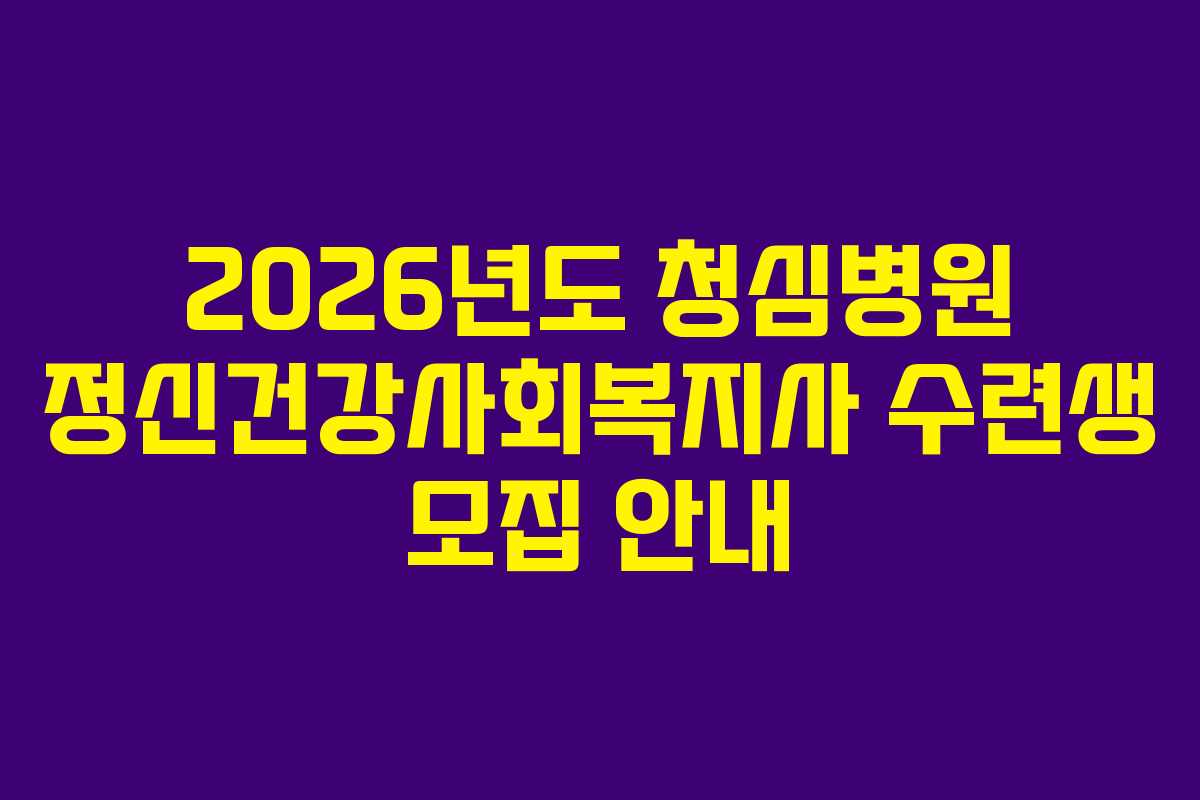 2026년도 청심병원 정신건강사회복지사 수련생 모집 안내