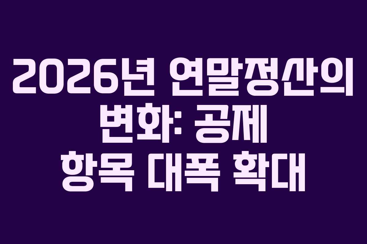 2026년 연말정산의 변화: 공제 항목 대폭 확대 2026년 연말정산의 변화: 공제 항목 대폭 확대