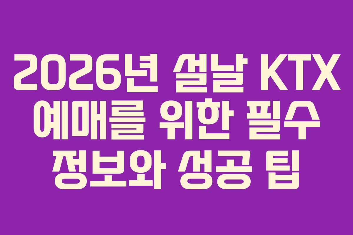 2026년 설날 KTX 예매를 위한 필수 정보와 성공 팁