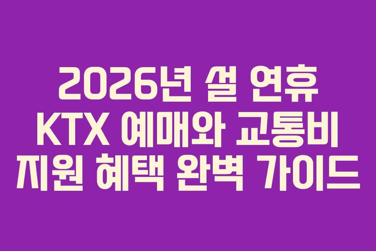 2026년 설 연휴 KTX 예매와 교통비 지원 혜택 완벽 가이드 2026년 설 연휴 KTX 예매와 교통비 지원 혜택 완벽 가이드
