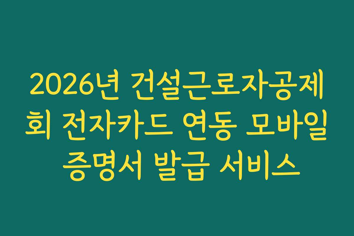 2026년 건설근로자공제회 전자카드 연동 모바일 증명서 발급 서비스