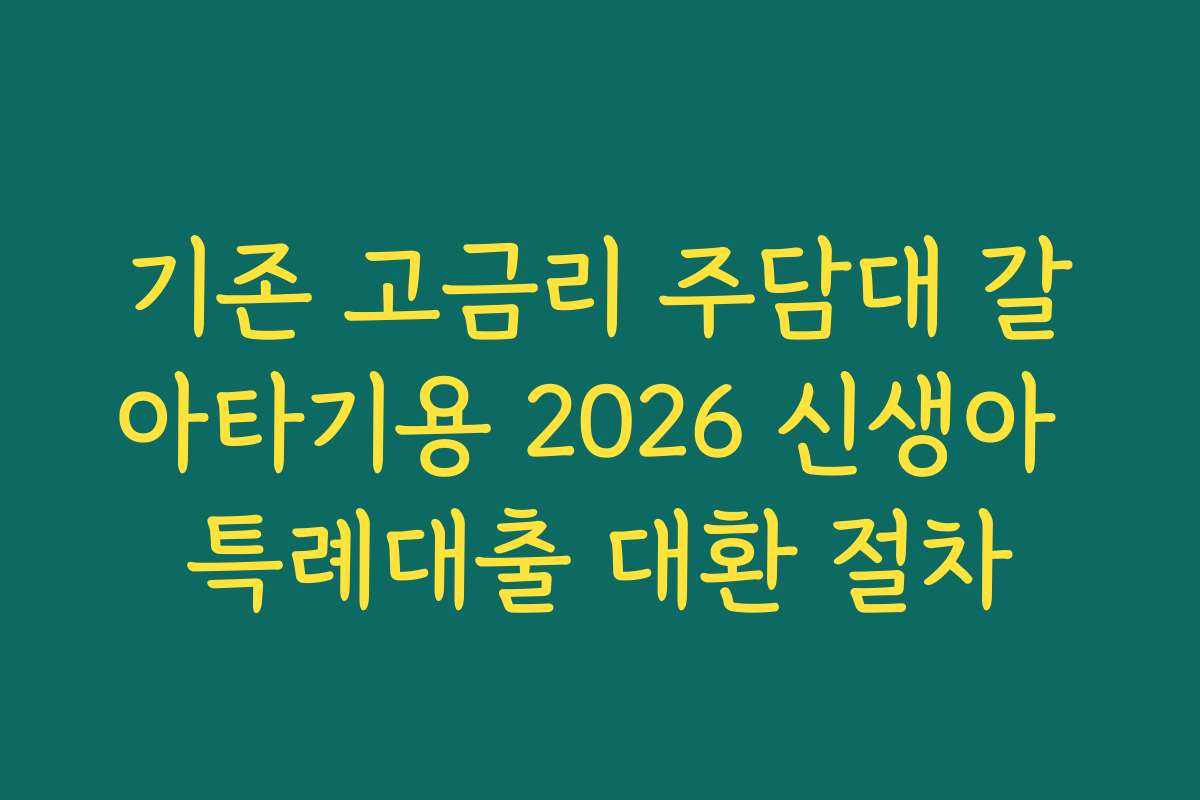 기존 고금리 주담대 갈아타기용 2026 신생아 특례대출 대환 절차