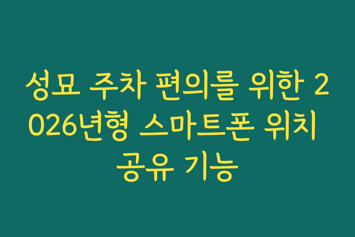 성묘 주차 편의를 위한 2026년형 스마트폰 위치 공유 기능