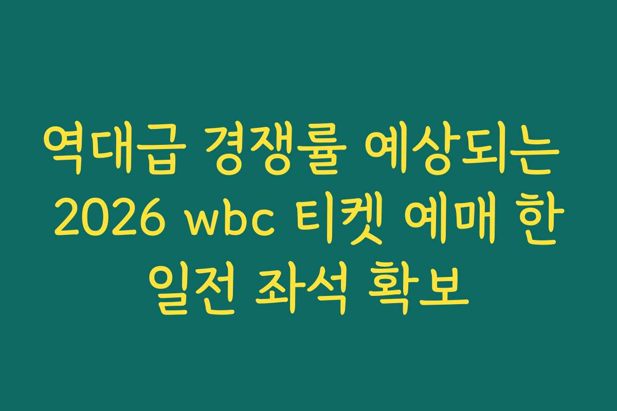 역대급 경쟁률 예상되는 2026 wbc 티켓 예매 한일전 좌석 확보
