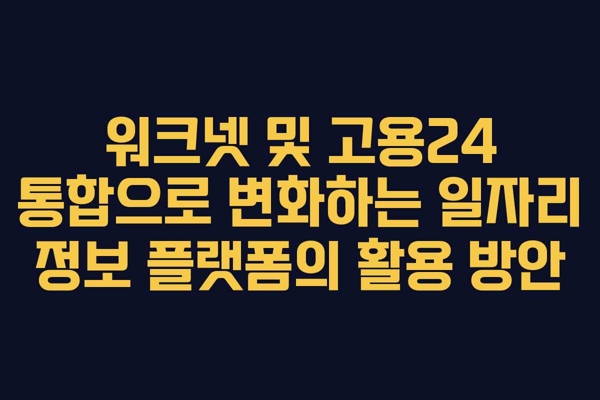 워크넷 및 고용24 통합으로 변화하는 일자리 정보 플랫폼의 활용 방안