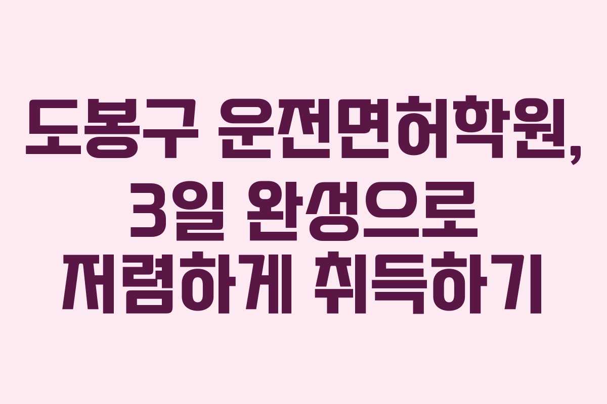 도봉구 운전면허학원, 3일 완성으로 저렴하게 취득하기