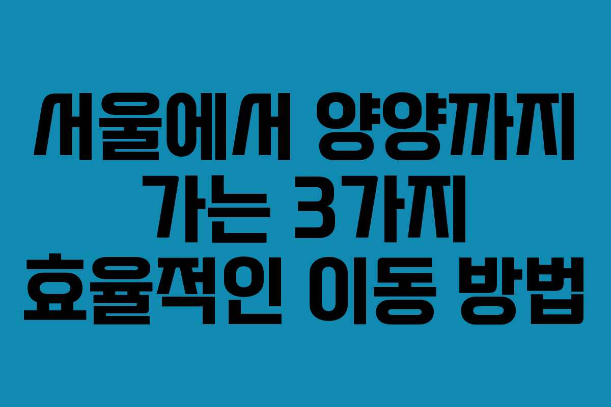 서울에서 양양까지 가는 3가지 효율적인 이동 방법