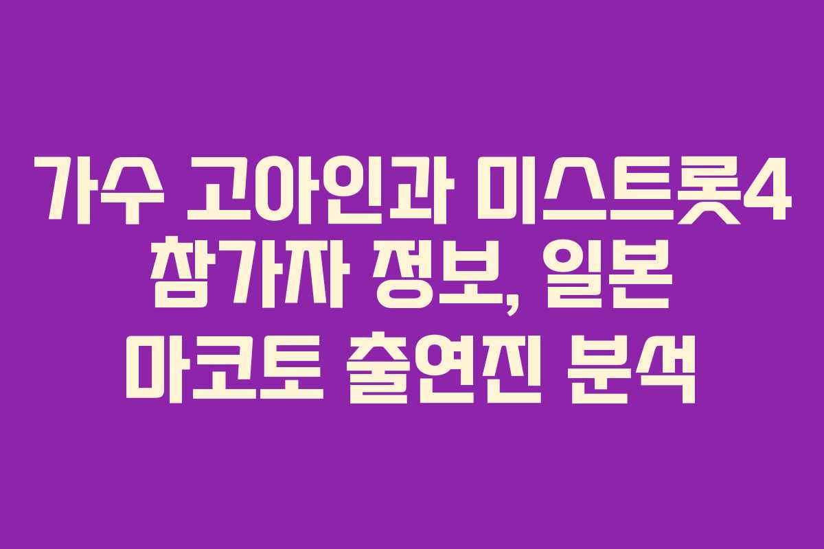 가수 고아인과 미스트롯4 참가자 정보, 일본 마코토 출연진 분석