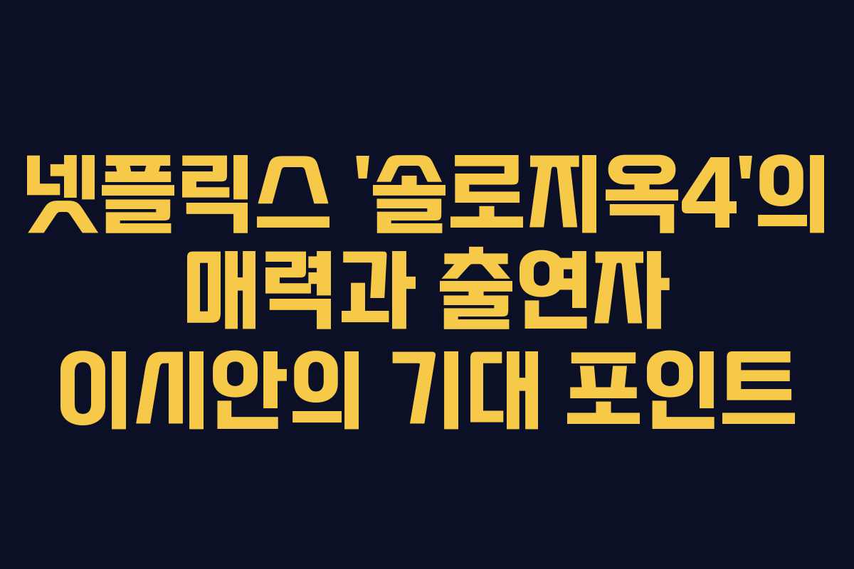 넷플릭스 ‘솔로지옥4’의 매력과 출연자 이시안의 기대 포인트