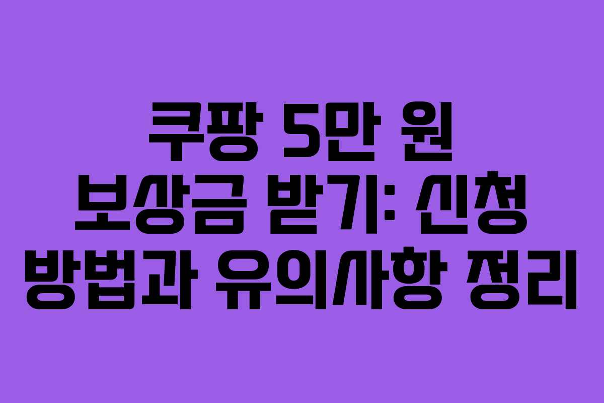 쿠팡 5만 원 보상금 받기: 신청 방법과 유의사항 정리