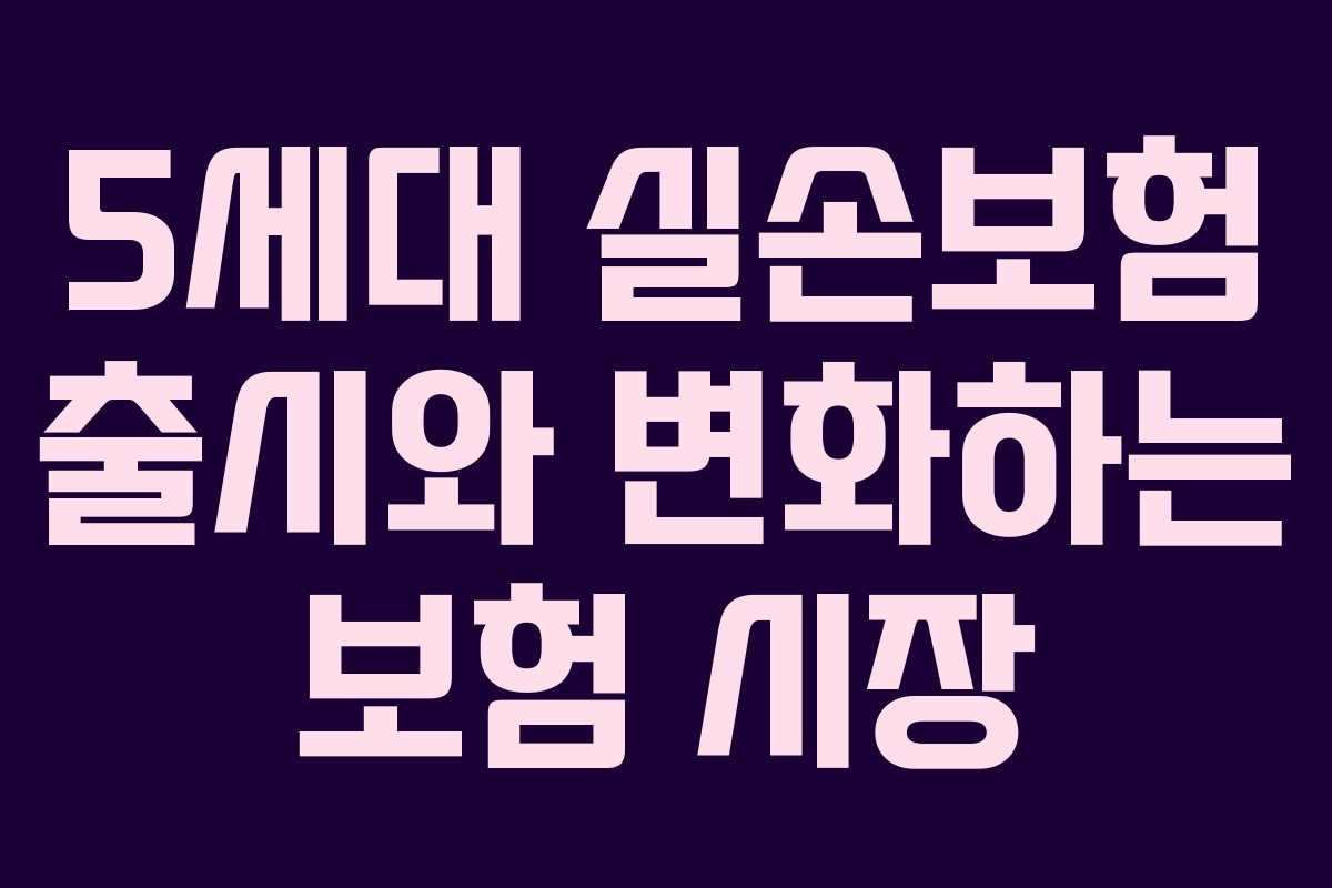 5세대 실손보험 출시와 변화하는 보험 시장