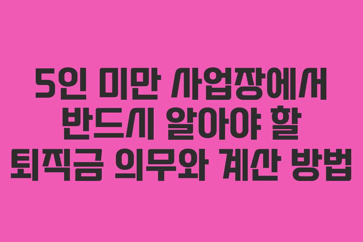 5인 미만 사업장에서 반드시 알아야 할 퇴직금 의무와 계산 방법 5인 미만 사업장에서 반드시 알아야 할 퇴직금 의무와 계산 방법