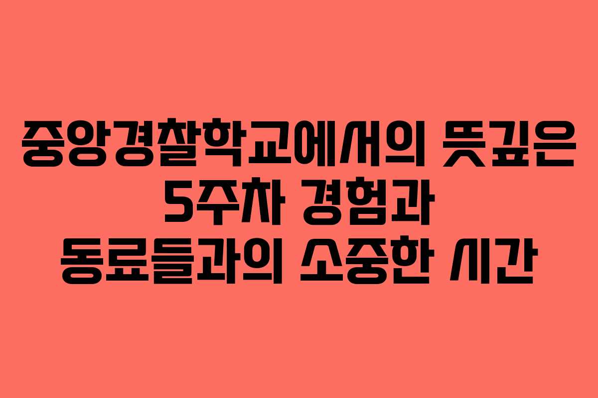 중앙경찰학교에서의 뜻깊은 5주차 경험과 동료들과의 소중한 시간 중앙경찰학교에서의 뜻깊은 5주차 경험과 동료들과의 소중한 시간