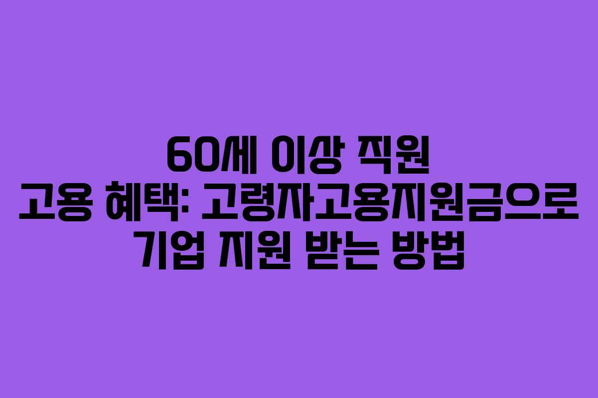 60세 이상 직원 고용 혜택: 고령자고용지원금으로 기업 지원 받는 방법