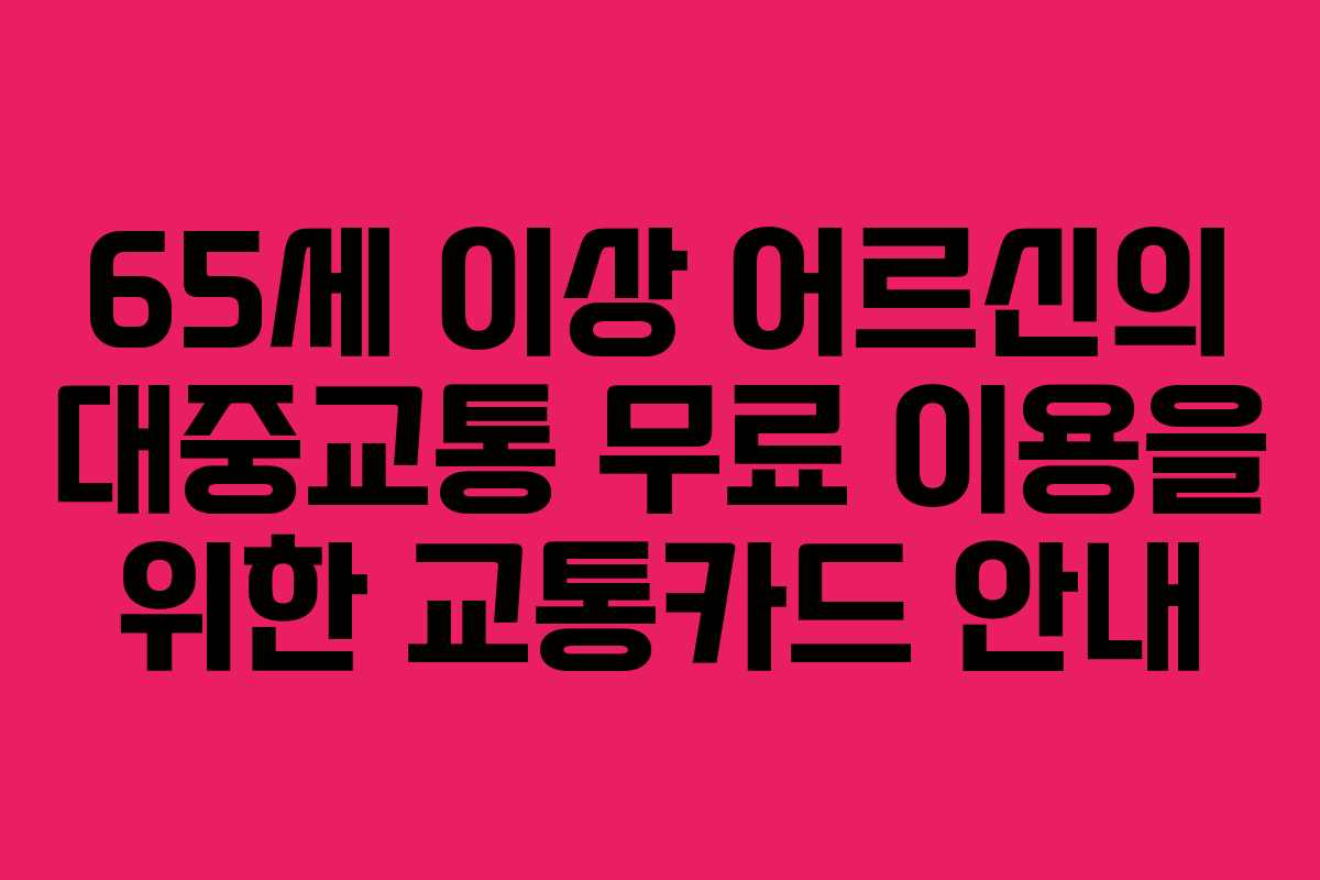 65세 이상 어르신의 대중교통 무료 이용을 위한 교통카드 안내