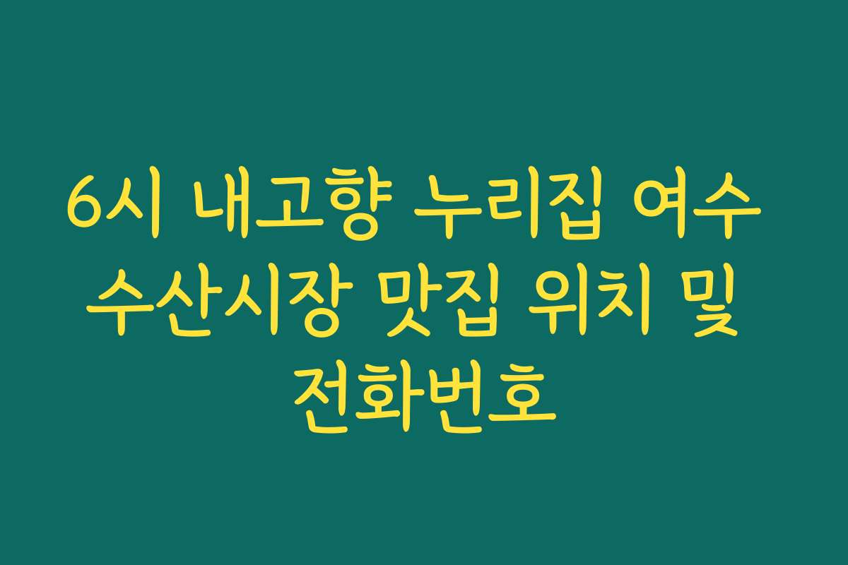 6시 내고향 누리집 여수 수산시장 맛집 위치 및 전화번호