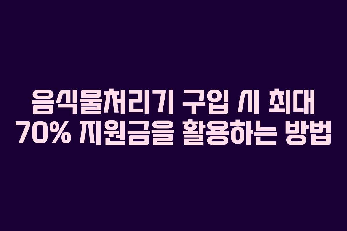 음식물처리기 구입 시 최대 70% 지원금을 활용하는 방법
