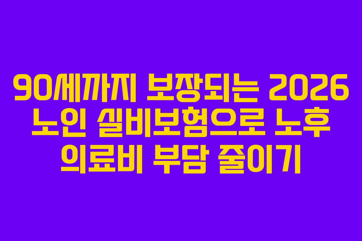 90세까지 보장되는 2026 노인 실비보험으로 노후 의료비 부담 줄이기