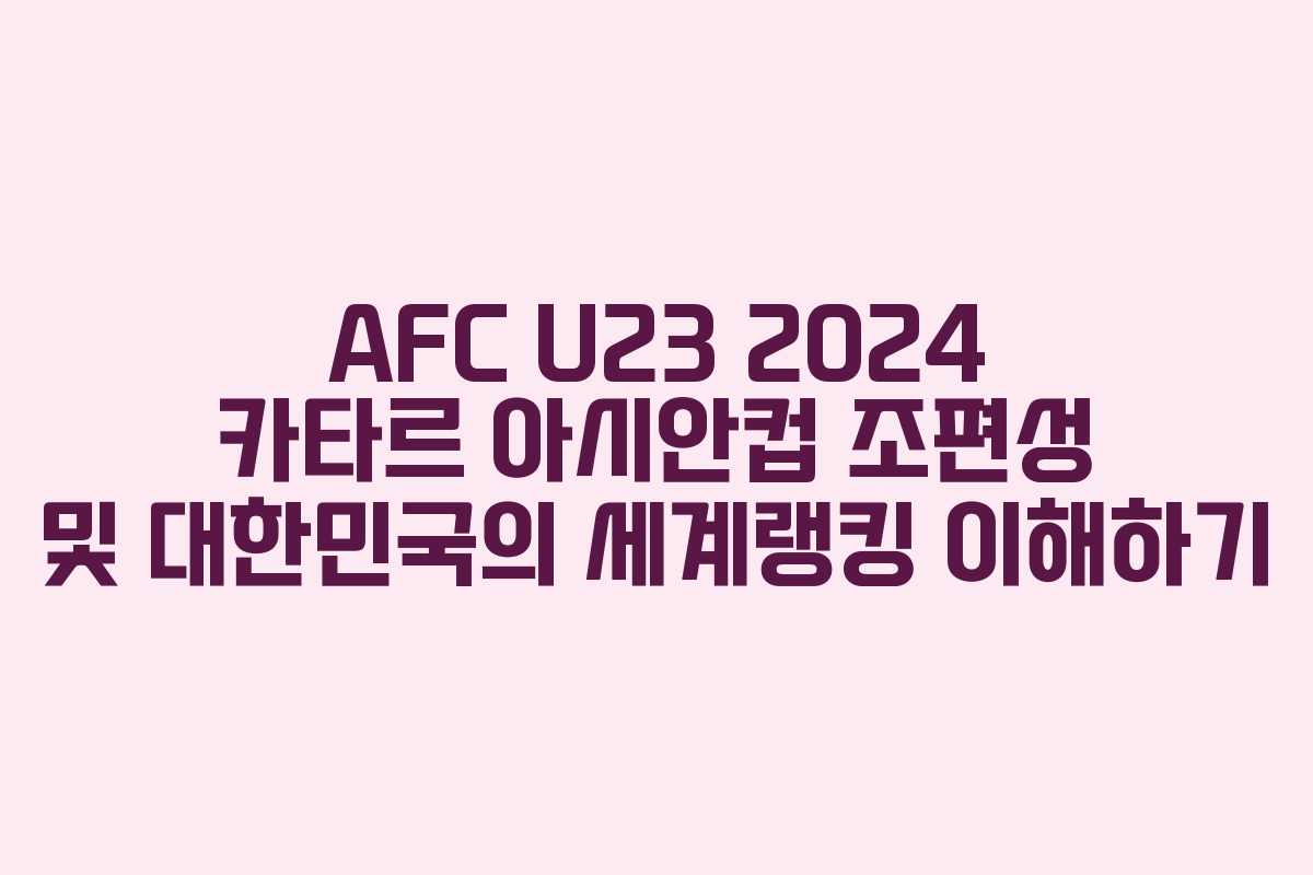 AFC U23 2024 카타르 아시안컵 조편성 및 대한민국의 세계랭킹 이해하기